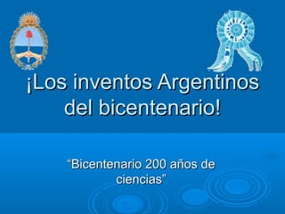 ¡Los inventos Argentinos¡Los inventos Argentinos
del bicentenario!del bicentenario!
““Bicentenario 200 años deBicentenario 200 años de
ciencias”ciencias”
 