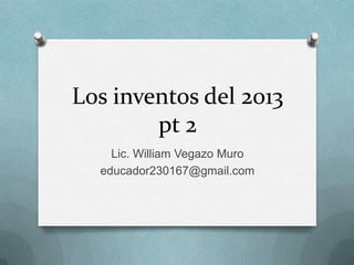 Los inventos del 2013
pt 2
Lic. William Vegazo Muro
educador230167@gmail.com

 