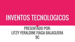 INVENTOS TECNOLOGICOS
PRESENTADO POR:
LITZY YERALDINE FIAGA BALAGUERA
9C
 