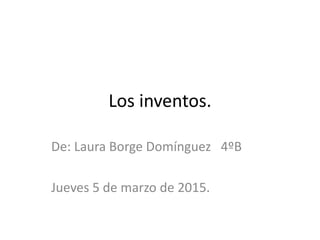 Los inventos.
De: Laura Borge Domínguez 4ºB
Jueves 5 de marzo de 2015.
 