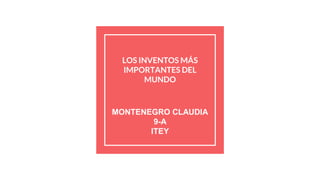 LOS INVENTOS MÁS
IMPORTANTES DEL
MUNDO
MONTENEGRO CLAUDIA
9-A
ITEY
 
