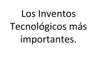 Los Inventos
Tecnológicos más
importantes.
 