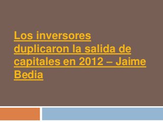 Los inversores
duplicaron la salida de
capitales en 2012 – Jaime
Bedia
 