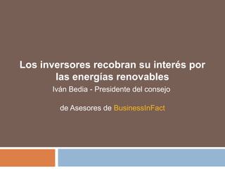 Los inversores recobran su interés por
las energías renovables
Iván Bedia - Presidente del consejo
de Asesores de BusinessInFact
 