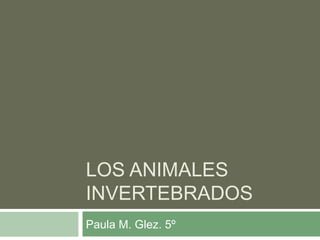 LOS ANIMALES
INVERTEBRADOS
Paula M. Glez. 5º
 