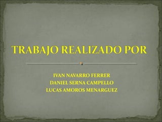 IVAN NAVARRO FERRER
DANIEL SERNA CAMPELLO
LUCAS AMOROS MENARGUEZ
 