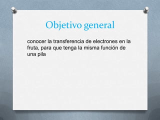 Objetivo general
conocer la transferencia de electrones en la
fruta, para que tenga la misma función de
una pila
 