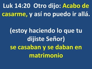 Luk 14:20 Otro dijo: Acabo de
casarme, y así no puedo ir allá.
(estoy haciendo lo que tu
dijiste Señor)
se casaban y se daban en
matrimonio
 
