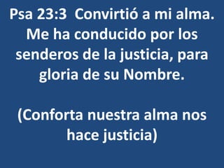 Psa 23:3 Convirtió a mi alma.
Me ha conducido por los
senderos de la justicia, para
gloria de su Nombre.
(Conforta nuestra alma nos
hace justicia)
 
