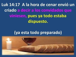 Luk 14:17 A la hora de cenar envió un
criado a decir a los convidados que
viniesen, pues ya todo estaba
dispuesto.
(ya esta todo preparado)
 