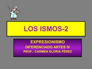 LOS ISMOS-2 EXPRESIONISMO DIFERENCIADO ARTES IV PROF.: CARMEN GLORIA PÉREZ 