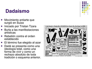 Dadaísmo Movimiento antiarte que surgió en Suiza Iniciado por Tristan Tzara Burla a las manifestaciones artísticas Rebelión contra el orden establecido El término fue elegido al azar Dadá se presenta como una ideología total, como una forma de vivir y como un rechazo absoluto de toda tradición o esquema anterior.  
