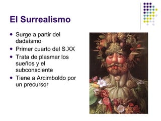 El Surrealismo Surge a partir del dadaísmo  Primer cuarto del S.XX Trata de plasmar los sueños y el subconsciente Tiene a Arcimboldo por un precursor 