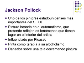 Jackson Pollock Uno de los pintores estadounidenses más importantes del S. XX Pintura basada en el automatismo, que pretende reflejar los fenómenos que tienen lugar en el interior del artista Influenciado por Picasso Pinta como terapia a su alcoholismo Danzaba sobre una tela derramando pintura 