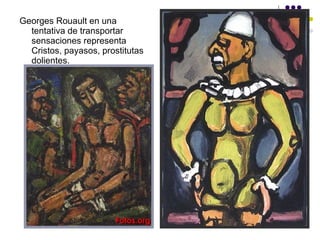 Georges Rouault en una tentativa de transportar sensaciones representa Cristos, payasos, prostitutas dolientes. 