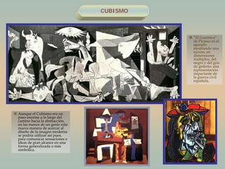 CUBISMO
 “El Guernica"
de Picasso es el
ejemplo
mostrando una
escena, en
dimensiones
múltiples, del
negro y del gris
de griterío; una
representación
impactante de
la guerra civil
española.
 Aunque el Cubismo era un
paso enorme a lo largo del
camino hacia la abstracción,
en las manos de un genio esta
nueva manera de acercar al
diseño de la imagen moderna
se podría utilizar así pues,
para comunicar sensaciones e
ideas de gran alcance en una
forma generalizada o más
simbólica.
 