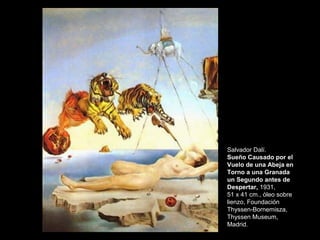 Salvador Dalí.
Sueño Causado por el
Vuelo de una Abeja en
Torno a una Granada
un Segundo antes de
Despertar, 1931,
51 x 41 cm., óleo sobre
lienzo, Foundación
Thyssen-Bornemisza,
Thyssen Museum,
Madrid.
 