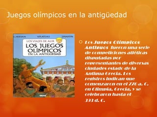 Juegos olímpicos en la antigüedad


                    Los Juegos Olímpicos
                     Antiguos fueron una serie
                     de competiciones atléticas
                     disputadas por
                     representantes de diversas
                     ciudades estado de la
                     Antigua Grecia. Los
                     registros indican que
                     comenzaron en el 776 a. C.
                     en Olimpia, Grecia, y se
                     celebraron hasta el
                     393 d. C.
 