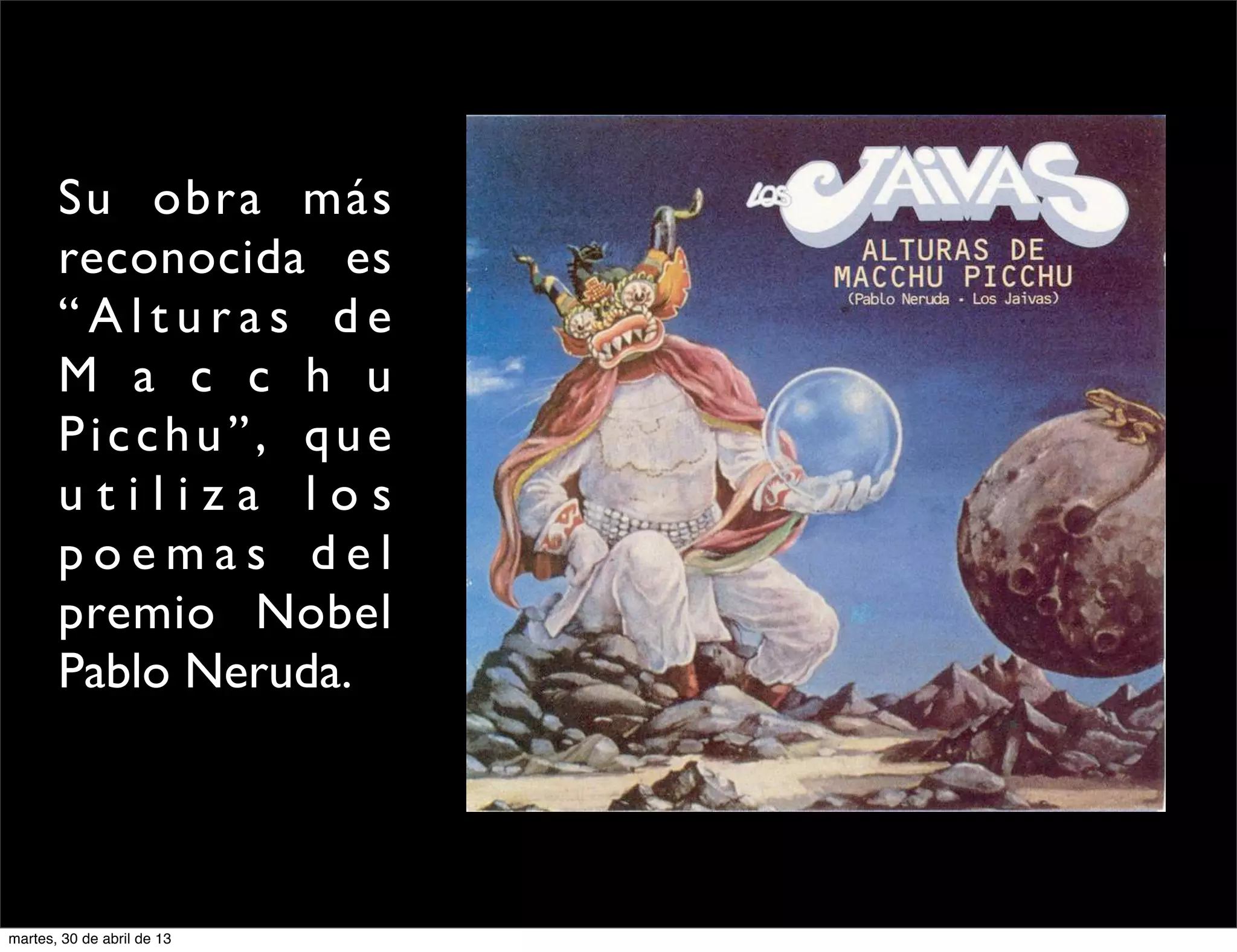 Su obra más
reconocida es
“ A l t u r a s d e
M a c c h u
Picchu”, que
u t i l i z a l o s
p o e m a s d e l
premio Nobel
Pablo Neruda.
martes, 30 de abril de 13