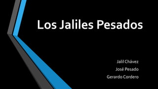 Los Jaliles Pesados
Jalil Chávez
José Pesado
Gerardo Cordero
 
