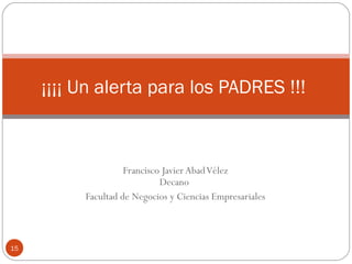 Francisco JavierAbadVélez
Decano
Facultad de Negocios y Ciencias Empresariales
¡¡¡¡ Un alerta para los PADRES !!!
15
 