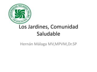 Los Jardines, Comunidad
Saludable
Hernán Málaga MV,MPVM,Dr.SP
 