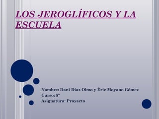 LOS JEROGLÍFICOS Y LA
ESCUELA




    Nombre: Dani Díaz Olmo y Éric Moyano Gómez
    Curso: 5º
    Asignatura: Proyecto
 