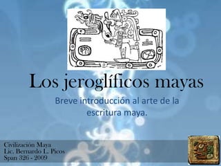 Los jeroglíficos mayas Breve introducción al arte de la escritura maya.  Civilización Maya Lic. Bernardo L. PicosSpan 326 - 2009 