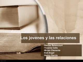 Los jovenes y las relaciones
           -Denise Betancourt
           -Yesenia Celis
           -Mirian Clemente
           -Esli Angel
           -Nancy Garcia
 