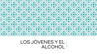 LOS JÓVENES Y EL
ALCOHOL
 