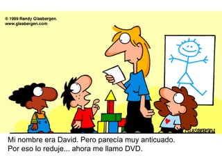 Mi nombre era David. Pero parecía muy anticuado.  Por eso lo reduje... ahora me llamo DVD. 