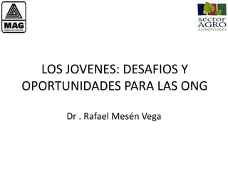 LOS JOVENES: DESAFIOS Y
OPORTUNIDADES PARA LAS ONG
Dr . Rafael Mesén Vega

 