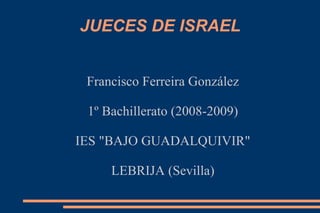 JUECES DE ISRAEL Francisco Ferreira González 1º Bachillerato (2008-2009) IES "BAJO GUADALQUIVIR" LEBRIJA (Sevilla) 