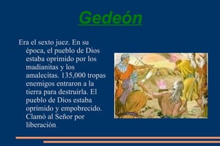Gedeón Era el sexto juez. En su época, el pueblo de Dios estaba oprimido por los madianitas y los amalecitas. 135,000 tropas enemigos entraron a la tierra para destruirla. El pueblo de Dios estaba oprimido y empobrecido. Clamó al Señor por liberación . 