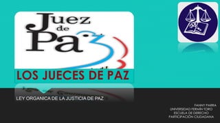 LOS JUECES DE PAZ
LEY ORGANICA DE LA JUSTICIA DE PAZ
FANNY PARRA
UNIVERSIDAD FERMÍN TORO
ESCUELA DE DERECHO
PARTICIPACIÓN CIUDADANA
 