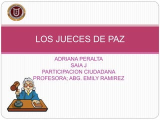 ADRIANA PERALTA
SAIA J
PARTICIPACION CIUDADANA
PROFESORA; ABG. EMILY RAMIREZ
LOS JUECES DE PAZ
 