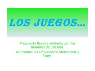 LOS JUEGOS… Propuesta llevada adelante por los alumnos de 5to año. Utilizamos las actividades: Memorizar y Etoys. 