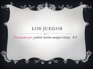 LOS JUEGOS
Presentado por: yorlenis karina maiguel olaiza 8:5
 