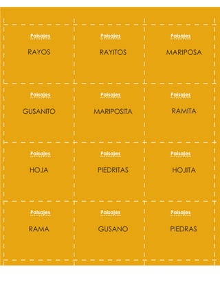 MARIPOSA
RAYITOS
RAYOS
RAMITA
MARIPOSITA
GUSANITO
HOJITA
PIEDRITAS
HOJA
PIEDRAS
GUSANO
RAMA
Paisajes Paisajes Paisajes
Paisajes Paisajes Paisajes
Paisajes Paisajes Paisajes
Paisajes Paisajes Paisajes
 