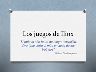 Los juegos de Ilinx
“Si todo el año fuera de alegre vacación,
divertirse sería el más enojoso de los
trabajos”
William Shakespeare
 