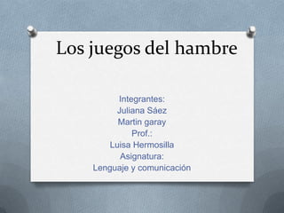 Los juegos del hambre
Integrantes:
Juliana Sáez
Martin garay
Prof.:
Luisa Hermosilla
Asignatura:
Lenguaje y comunicación

 