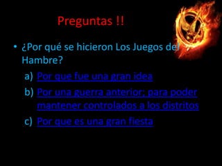 Preguntas !!
• ¿Por qué se hicieron Los Juegos del
Hambre?
a) Por que fue una gran idea
b) Por una guerra anterior; para poder
mantener controlados a los distritos
c) Por que es una gran fiesta

 