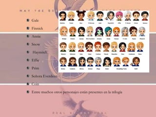 Gale
Finnick
Annie
Snow
Haymitch
Effie
Prim
Señora Everdeen
Coin
Entre muchos otros personajes están presentes en la trilogía
 