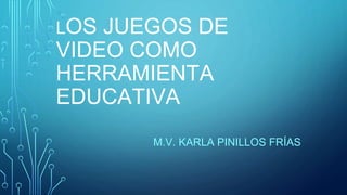 LOS JUEGOS DE
VIDEO COMO
HERRAMIENTA
EDUCATIVA
M.V. KARLA PINILLOS FRÍAS
 