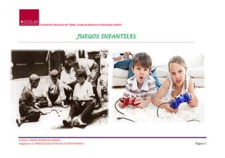 Facultad de Educación de Toledo. Grado de Maestro en Educación Infantil.



                                                JUEGOS INFANTILES




Profesor: DANIEL RODRÍGUEZ ARENAS
Asignatura: EL PROCESO EDUCATIVO EN LA ETAPA INFANTIL                                      Página 1
 