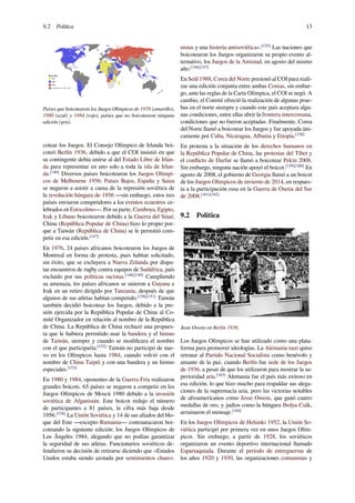 9.2 Política 13
Países que boicotearon los Juegos Olímpicos de 1976 (amarillo),
1980 (azul) y 1984 (rojo), países que no boicotearon ninguna
edición (gris).
cotear los Juegos. El Consejo Olímpico de Irlanda boi-
coteó Berlín 1936, debido a que el COI insistió en que
su contingente debía unirse al del Estado Libre de Irlan-
da para representar en uno solo a toda la isla de Irlan-
da.[146]
Diversos países boicotearon los Juegos Olímpi-
cos de Melbourne 1956: Países Bajos, España y Suiza
se negaron a asistir a causa de la represión soviética de
la revolución húngara de 1956 —sin embargo, estos tres
países enviaron competidores a los eventos ecuestres ce-
lebrados en Estocolmo—. Por su parte, Camboya, Egipto,
Irak y Líbano boicotearon debido a la Guerra del Sinaí;
China (República Popular de China) hizo lo propio por-
que a Taiwán (República de China) se le permitió com-
petir en esa edición.[147]
En 1976, 24 países africanos boicotearon los Juegos de
Montreal en forma de protesta, pues habían solicitado,
sin éxito, que se excluyera a Nueva Zelanda por dispu-
tar encuentros de rugby contra equipos de Sudáfrica, país
excluido por sus políticas racistas.[148][149]
Cumpliendo
su amenaza, los países africanos se unieron a Guyana e
Irak en un retiro dirigido por Tanzania, después de que
algunos de sus atletas habían competido.[150][151]
Taiwán
también decidió boicotear los Juegos, debido a la pre-
sión ejercida por la República Popular de China al Co-
mité Organizador en relación al nombre de la República
de China. La República de China rechazó una propues-
ta que le hubiera permitido usar la bandera y el himno
de Taiwán, siempre y cuando se modiﬁcara el nombre
con el que participaría.[152]
Taiwán no participó de nue-
vo en los Olímpicos hasta 1984, cuando volvió con el
nombre de China Taipéi y con una bandera y un himno
especiales.[153]
En 1980 y 1984, oponentes de la Guerra Fría realizaron
grandes boicots. 65 países se negaron a competir en los
Juegos Olímpicos de Moscú 1980 debido a la invasión
soviética de Afganistán. Este boicot redujo el número
de participantes a 81 países, la cifra más baja desde
1956.[154]
La Unión Soviética y 14 de sus aliados del blo-
que del Este —excepto Rumania— contraatacaron boi-
coteando la siguiente edición: los Juegos Olímpicos de
Los Ángeles 1984, alegando que no podían garantizar
la seguridad de sus atletas. Funcionarios soviéticos de-
fendieron su decisión de retirarse diciendo que «Estados
Unidos estaba siendo azotada por sentimientos chauvi-
nistas y una histeria antisoviética».[155]
Las naciones que
boicotearon los Juegos organizaron su propio evento al-
ternativo, los Juegos de la Amistad, en agosto del mismo
año.[156][157]
En Seúl 1988, Corea del Norte presionó al COI para reali-
zar una edición conjunta entre ambas Coreas, sin embar-
go, ante las reglas de la Carta Olímpica, el COI se negó. A
cambio, el Comité ofreció la realización de algunas prue-
bas en el norte siempre y cuando este país aceptara algu-
nas condiciones, entre ellas abrir la frontera intercoreana,
condiciones que no fueron aceptadas. Finalmente, Corea
del Norte llamó a boicotear los Juegos y fue apoyada úni-
camente por Cuba, Nicaragua, Albania y Etiopía.[158]
En protesta a la situación de los derechos humanos en
la República Popular de China, las protestas del Tíbet y
el conﬂicto de Darfur se llamó a boicotear Pekín 2008.
Sin embargo, ninguna nación apoyó el boicot.[159][160]
En
agosto de 2008, el gobierno de Georgia llamó a un boicot
de los Juegos Olímpicos de invierno de 2014, en respues-
ta a la participación rusa en la Guerra de Osetia del Sur
de 2008.[161][162]
9.2 Política
Jesse Owens en Berlín 1936.
Los Juegos Olímpicos se han utilizado como una plata-
forma para promover ideologías. La Alemania nazi quiso
retratar al Partido Nacional Socialista como benévolo y
amante de la paz, cuando Berlín fue sede de los Juegos
de 1936, a pesar de que los utilizaron para mostrar la su-
perioridad aria.[163]
Alemania fue el país más exitoso en
esa edición, lo que hizo mucho para respaldar sus alega-
ciones de la supremacía aria, pero las victorias notables
de afroamericanos como Jesse Owens, que ganó cuatro
medallas de oro, y judíos como la húngara Ibolya Csák,
arruinaron el mensaje.[164]
En los Juegos Olímpicos de Helsinki 1952, la Unión So-
viética participó por primera vez en unos Juegos Olím-
picos. Sin embargo, a partir de 1928, los soviéticos
organizaron un evento deportivo internacional llamado
Espartaquiada. Durante el período de entreguerras de
los años 1920 y 1930, las organizaciones comunistas y
 