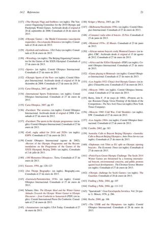 14.2 Referencias 21
[127] «The Olympic Flags and Emblem» (en inglés). The Van-
couver Organizing Committee for the 2010 Olympic and
Paralympic Winter Games. Archivado desde el original el
20 de septiembre de 2008. Consultado el 26 de enero de
2013.
[128] «Olympic Games – the Medal Ceremonies (suscripción
requerida)». Encyclopædia Britannica (en inglés). Consul-
tado el 26 de enero de 2013.
[129] «Symbols and traditions». USA Today (en inglés). Consul-
tado el 26 de enero de 2013.
[130] «Wrestling» (en inglés). The Beijing Organizing Commit-
tee for the Games of the XXIX Olympiad. Consultado el
27 de enero de 2013.
[131] «Sports» (en inglés). Comité Olímpico Internacional.
Consultado el 27 de enero de 2013.
[132] «Olympic Sports of the Past» (en inglés). Comité Olím-
pico Internacional. Archivado desde el original el 18 de
diciembre de 2008. Consultado el 27 de enero de 2013.
[133] Carta Olímpica, 2007, pp. 88-90
[134] «International Sports Federations» (en inglés). Comité
Olímpico Internacional. Consultado el 27 de enero de
2013.
[135] Carta Olímpica, 2007, pp. 87
[136] «Factsheet: The sessions» (en inglés). Comité Olímpico
Internacional. Archivado desde el original el 2008. Con-
sultado el 27 de enero de 2013.
[137] «Factsheet: The sports in the olympic programme» (en in-
glés). Comité Olímpico Internacional. Consultado el 27 de
enero de 2013.
[138] «Golf, rugby added for 2016 and 2020» (en inglés).
ESPN. Consultado el 27 de enero de 2013.
[139] Comité Olímpico Internacional (agosto de 2002).
«Review of the Olympic Programme and the Recom-
mendations on the Programme of the Games of the
XXIX Olympiad, Beijing 2008» (en inglés). Consultado
el 2 de julio de 2011.
[140] «100 Momentos Olímpicos». Terra. Consultado el 27 de
enero de 2013.
[141] Eassom, 1994, pp. 120–123
[142] «Jim Thorpe Biography» (en inglés). Biography.com.
Consultado el 27 de enero de 2013.
[143] «Garmisch-Partenkirchen 1936» (en inglés). Comité
Olímpico Internacional. Consultado el 27 de enero de
2013.
[144] Schantz, Otto. The Olympic Ideal and the Winter Games
Attitudes Towards the Olympic Winter Games in Olympic
Discourses – from Coubertin to Samaranch (PDF) (en in-
glés). Comité International Pierre De Coubertin. Consul-
tado el 27 de enero de 2013.
[145] «Amateurism» (en inglés). USA Today. Consultado el 27
de enero de 2013.
[146] Krüger y Murray, 2003, pp. 230
[147] «Melbourne/Stockholm 1956» (en inglés). Comité Olím-
pico Internacional. Consultado el 27 de enero de 2013.
[148] «Comaneci vuela sobre el boicot». El País. Consultado el
23 de junio de 2013.
[149] «Montreal 1976». El Mundo. Consultado el 23 de junio
de 2013.
[150] «African nations boycott costly Montreal Games» (en in-
glés). CBC. Archivado desde el original el 15 de agosto
de 2012. Consultado el 27 de enero de 2013.
[151] «Africa and the XXIst Olympiad» (PDF) (en inglés). Co-
mité Olímpico Internacional. Consultado el 27 de enero
de 2013.
[152] «Game playing in Montreal» (en inglés). Comité Olímpi-
co Internacional. Consultado el 27 de enero de 2013.
[153] «Los Angeles 1932- China’s ﬁrst Olympic Games» (en in-
glés). Chinaorbit.com. Consultado el 27 de enero de 2013.
[154] «Moscow 1980» (en inglés). Comité Olímpico Interna-
cional. Consultado el 27 de enero de 2013.
[155] Burns, John F. (9 de mayo de 1984). «Protests are Is-
sue: Russians Charge 'Gross Flouting' of the Ideals of the
Competition». The New York Times (en inglés) (New York
Times Company).
[156] «Moscow 1980: Cold War, Cold Shoulder» (en inglés).
DW. Consultado el 27 de enero de 2013.
[157] «Los Angeles 1984» (en inglés). Comité Olímpico Inter-
nacional. Consultado el 27 de enero de 2013.
[158] Castillo, 2002, pp. 183
[159] Australia: Calls to Boycott Beijing Olympics «Australia:
Calls to Boycott Beijing Olympics». Inter Press Service (en
inglés). Consultado el 27 de enero de 2013.
[160] «Diplomats visit Tibet as EU split on Olympic opening
boycott». The Economic Times (en inglés). Consultado el
27 de enero de 2013.
[161] «Putin Faces Green Olympic Challenge: The Sochi 2014
Winter Games are threatened by a looming internatio-
nal boycott, environmental concerns, and public protests
against local development». The Christian Science Monitor
(en inglés). Consultado el 27 de enero de 2013.
[162] «Olympic challenge for Sochi Games» (en inglés). The
Guardian. Consultado el 28 de enero de 2013.
[163] Findling y Pelle, 2004, pp. 107
[164] Findling y Pelle, 2004, pp. 111-112
[165] “Spartakiads”. Gran Enciclopedia Soviética. Vol. 24 (par-
te 1). Moscú, 1976. p. 286.
[166] Roche, 2000, pp. 106
[167] «The USSR and the Olympism» (en inglés). Comité
Olímpico Internacional. Consultado el 28 de enero de
2013.
 