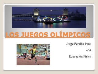 LOS JUEGOS OLÍMPICOS
Jorge Peralba Pena
6ºA
Educación Física
 
