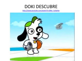 DOKI DESCUBRE
http://www.youtube.com/watch?v=jMw_IryYpHw
 