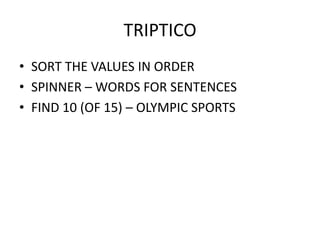 TRIPTICO
• SORT THE VALUES IN ORDER
• SPINNER – WORDS FOR SENTENCES
• FIND 10 (OF 15) – OLYMPIC SPORTS
 